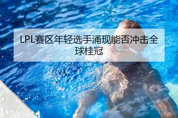 LPL赛区年轻选手涌现能否冲击全球桂冠