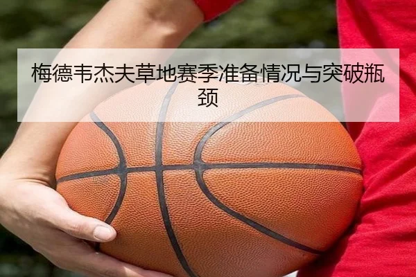 梅德韦杰夫草地赛季准备情况与突破瓶颈